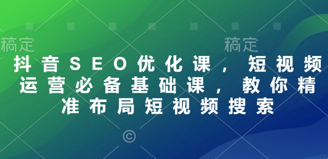 抖音SEO优化课，短视频运营必备基础课，教你精准布局短视频搜索-玖卿社区