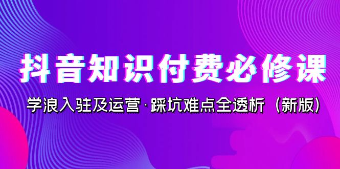 抖音·知识付费·必修课，学浪入驻及运营·踩坑难点全透析（2023新版）-玖卿社区
