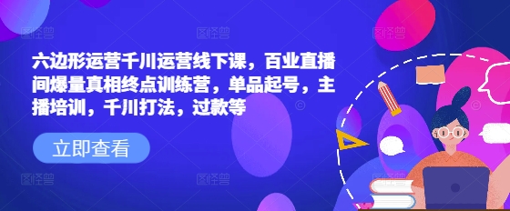 六边形运营千川运营线下课，百业直播间爆量真相终点训练营，单品起号，主播培训，千川打法，过款等-玖卿社区