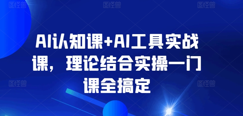 AI认知课+AI工具实战课，理论结合实操一门课全搞定-玖卿社区