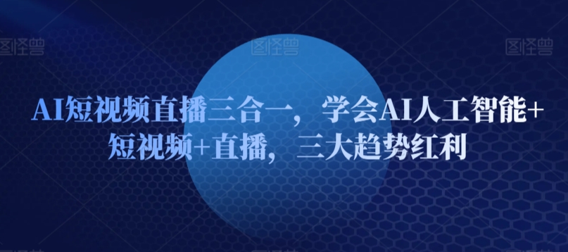 AI短视频直播三合一，学会AI人工智能+短视频+直播，三大趋势红利-玖卿社区