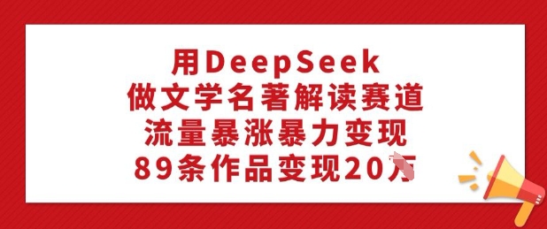 用DeepSeek做文学名著解读赛道，流量暴涨暴力变现，89条作品变现20W-玖卿社区