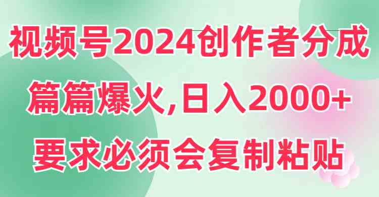 （9292期）视频号2024创作者分成，片片爆火，要求必须会复制粘贴，日入2000+-玖卿社区