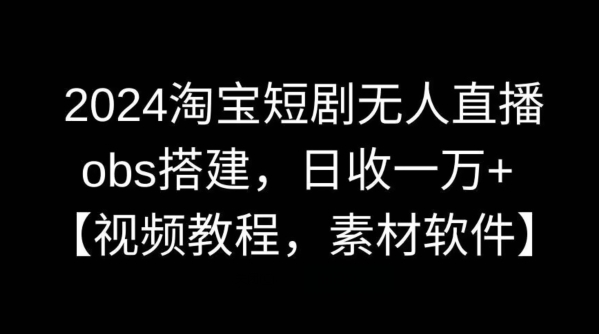 2024淘宝短剧无人直播，obs搭建，日收一万+【视频教程+素材+软件】【揭秘】-玖卿社区