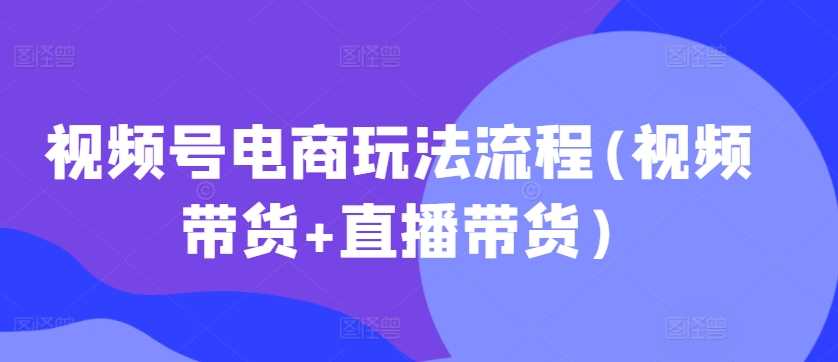 视频号电商玩法流程(视频带货+直播带货)-玖卿社区
