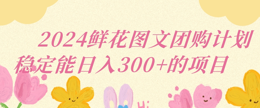 2024鲜花图文团购计划小白能稳定每日收入三位数的项目-玖卿社区