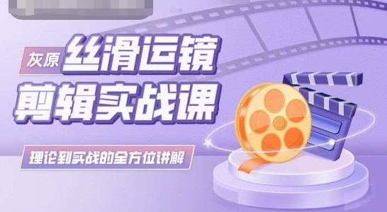 灰原丝滑运镜剪辑实战课，理论到实践的全方位讲解-玖卿社区