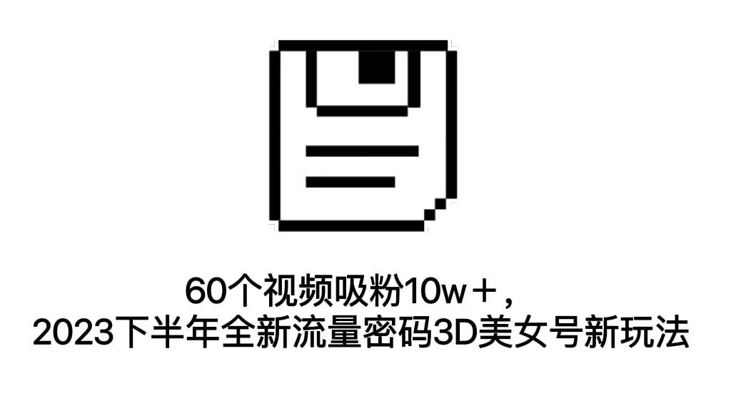 60个视频吸粉10w＋，2023下半年全新流量密码3D美女号新玩法（教程+资源）-玖卿社区