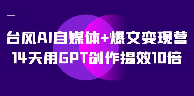 台风AI自媒体+爆文变现营，14天用GPT创作提效10倍（12节课）-玖卿社区