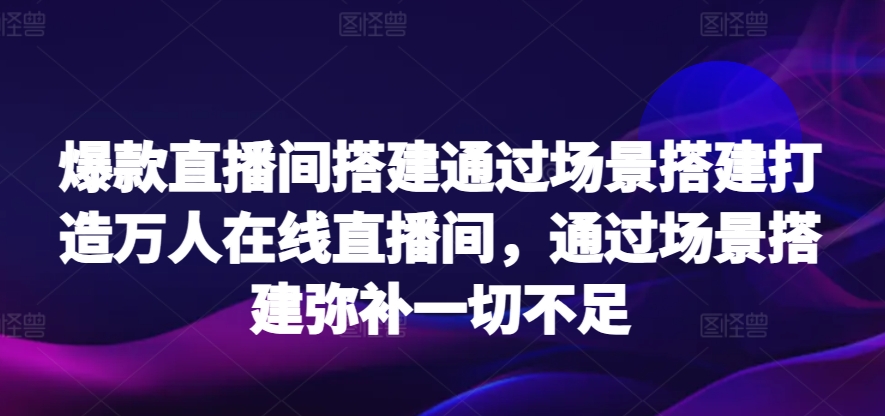 爆款直播间搭建通过场景搭建打造万人在线直播间，通过场景搭建弥补一切不足-玖卿社区