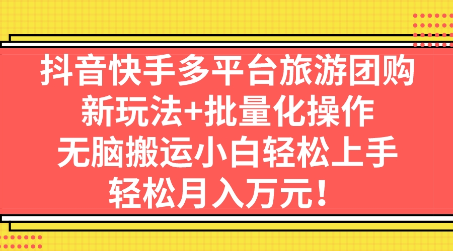 抖音快手多平台旅游团购，新玩法+批量化操作，无脑搬运小白轻松上手，轻…-玖卿社区