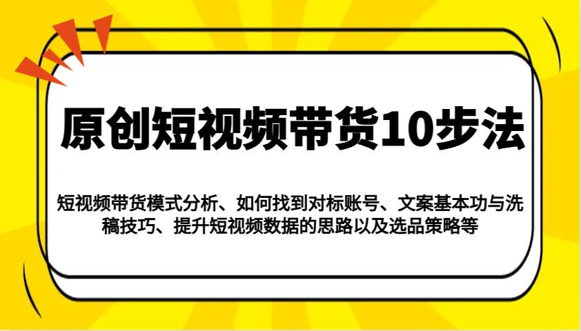 原创短视频带货10步法：模式分析/对标账号/文案与洗稿/提升数据/以及选品策略等-玖卿社区