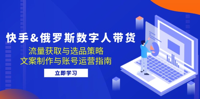 （12934期）快手&俄罗斯 数字人带货：流量获取与选品策略 文案制作与账号运营指南-玖卿社区