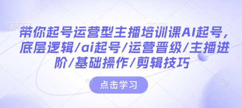 带你起号运营型主播培训课AI起号，底层逻辑/ai起号/运营晋级/主播进阶/基础操作/剪辑技巧-玖卿社区