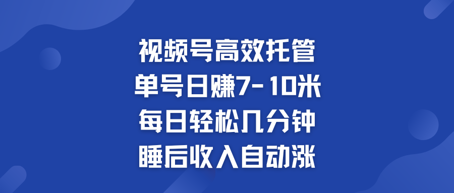 视频号高效托管 单号日赚7-10米  多号运营 财富加速无上限！-玖卿社区