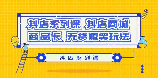 (9231期）抖店系列课，​抖店商城、商品卡、无货源等玩法-玖卿社区