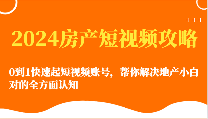 2024房产短视频攻略-0到1快速起短视频账号，帮你解决地产小白对的全方面认知-玖卿社区