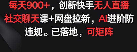 每天900+，创新快手无人直播社交聊天课+网盘拉新，AI进阶防违规 已落地 可矩阵-玖卿社区