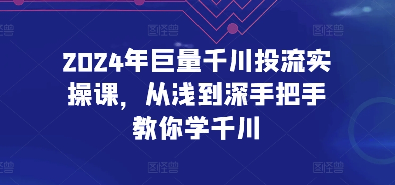 2024年巨量千川投流实操课，从浅到深手把手教你学千川-玖卿社区