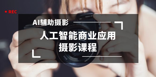 2024年AI辅助摄影人工智能商业应用摄影课程（37节课）-玖卿社区