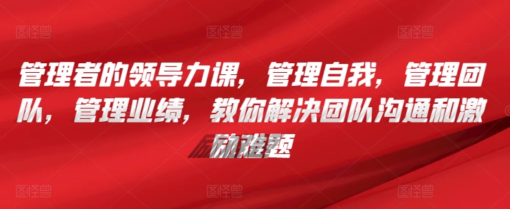 管理者的领导力课，​管理自我，管理团队，管理业绩，​教你解决团队沟通和激励难题-玖卿社区