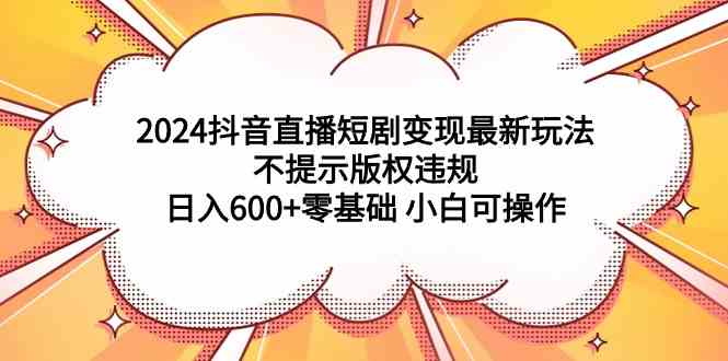 （9305期）2024抖音直播短剧变现最新玩法，不提示版权违规 日入600+零基础 小白可操作-玖卿社区