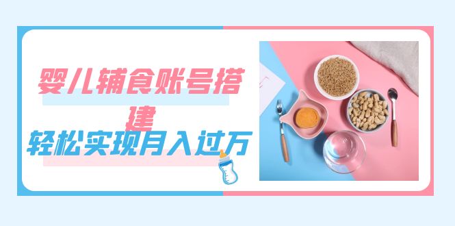 紧跟时代发展，婴儿辅食账号搭建，轻松实现月入过万（教程+素材）-玖卿社区