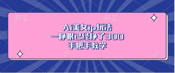 Ai美女ip玩法，一睁眼已经挣了3张，手把手教学【揭秘】-玖卿社区