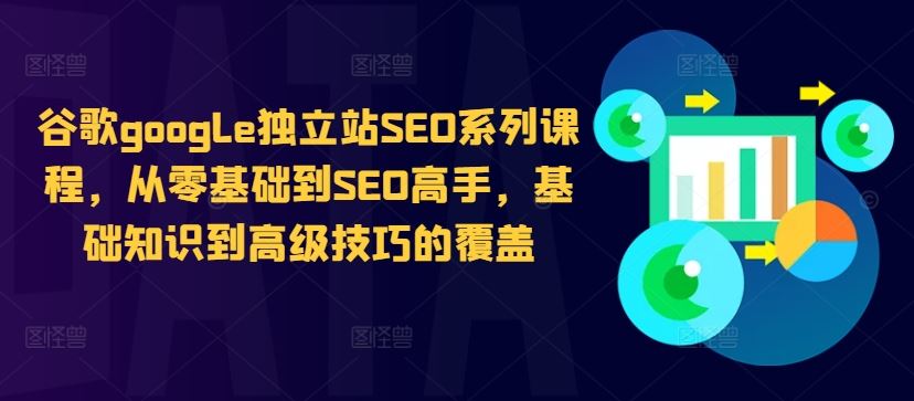 谷歌google独立站SEO系列课程，从零基础到SEO高手，基础知识到高级技巧的覆盖-玖卿社区