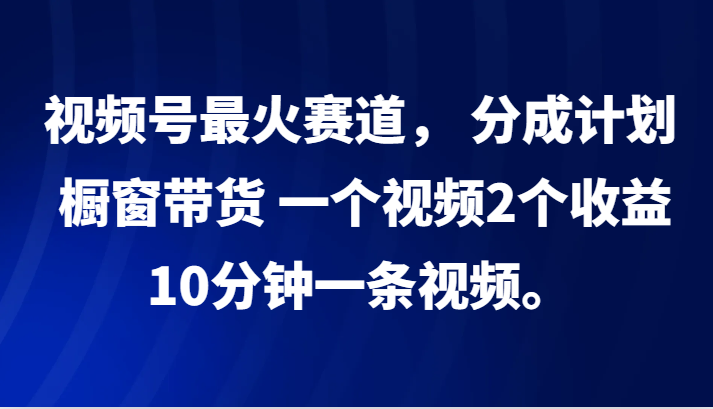 视频号最火赛道， 分成计划， 橱窗带货，一个视频2个收益，10分钟一条视频。-玖卿社区
