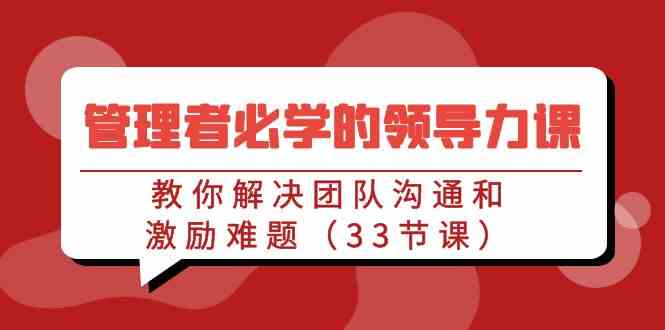 （9124期）管理者必学的领导力课：教你解决团队沟通和激励难题（33节课）-玖卿社区