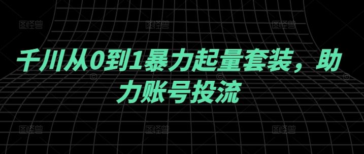 千川从0到1暴力起量套装，助力账号投流-玖卿社区