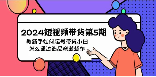 2024短视频带货第5期，教新手如何起号，带货小白怎么通过选品弯道超车-玖卿社区