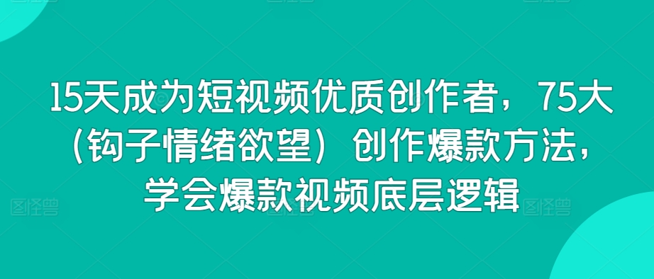 15天成为短视频优质创作者，75大（钩子情绪欲望）创作爆款方法，学会爆款视频底层逻辑-玖卿社区
