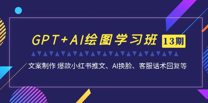 GPT+AI绘图学习班【13期更新】 文案制作 爆款小红书推文、AI换脸、客服话术-玖卿社区
