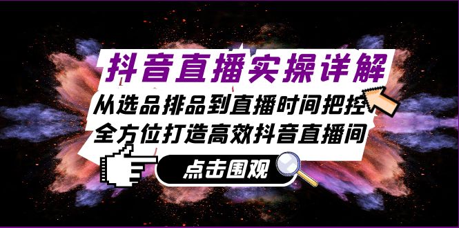 抖音直播实操详解：从选品排品到直播时间把控，全方位打造高效抖音直播间-玖卿社区