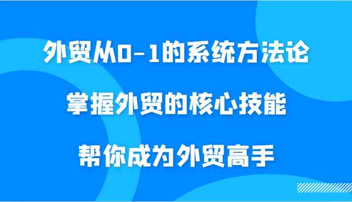 外贸从0-1的系统方法论，掌握外贸的核心技能，帮你成为外贸高手-玖卿社区