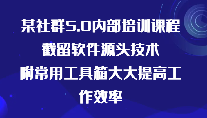 某社群5.0内部培训课程，截留软件源头技术，附常用工具箱大大提高工作效率-玖卿社区