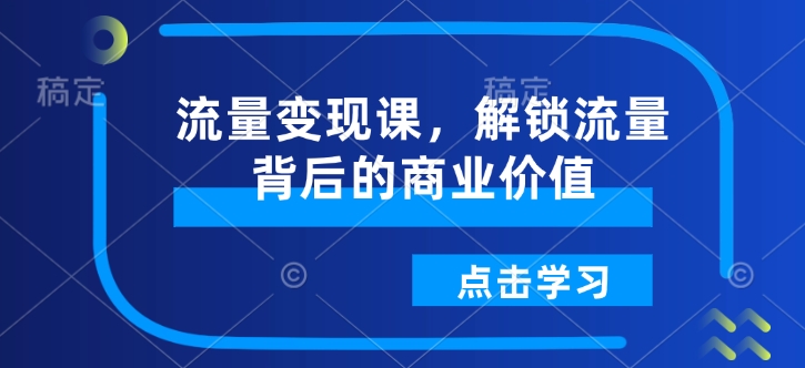 流量变现课，解锁流量背后的商业价值-玖卿社区