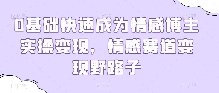 0基础快速成为情感博主实操变现，情感赛道变现野路子-玖卿社区