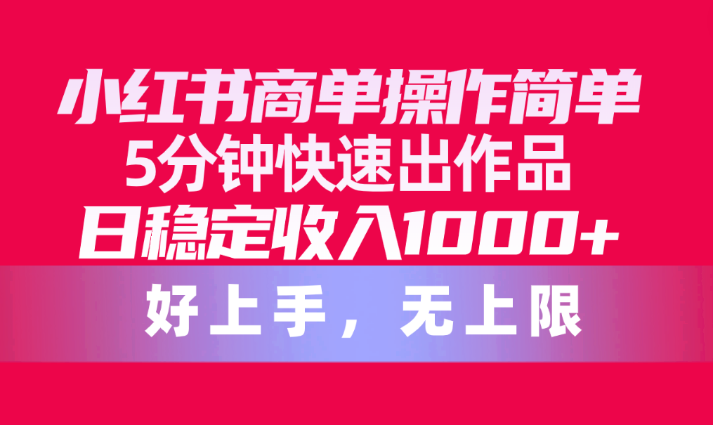 （10323期）小红书商单操作简单，5分钟快速出作品，日稳定收入1000+，无上限-玖卿社区