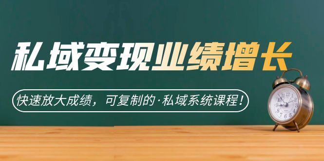 私域·变现业绩增长：快速放大成绩，可复制的·私域系统课程！-玖卿社区