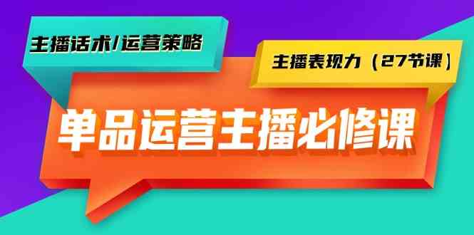 单品运营实操主播必修课：主播话术/运营策略/主播表现力（27节课）-玖卿社区