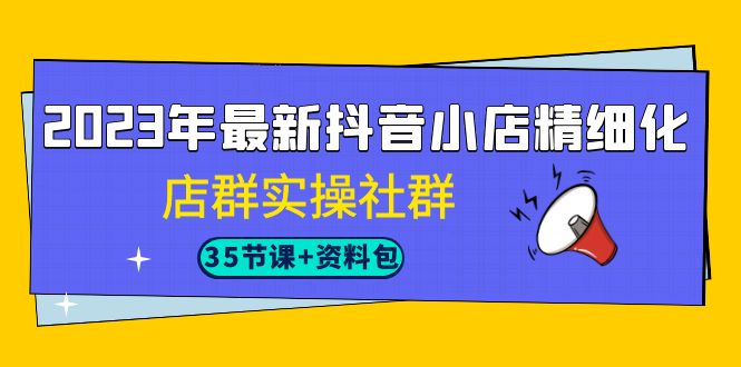 2023年最新抖音小店精细化-店群实操社群（35节课+资料包）-玖卿社区