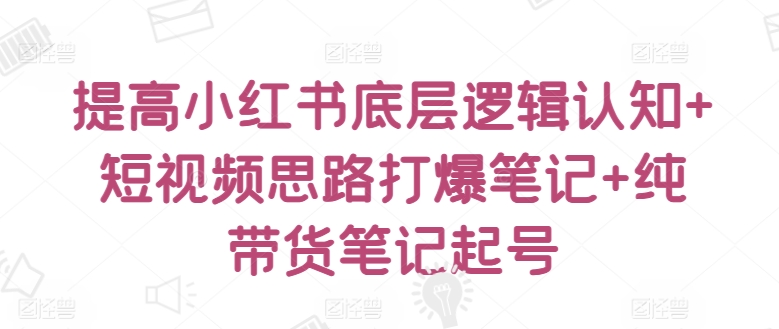 提高小红书底层逻辑认知+短视频思路打爆笔记+纯带货笔记起号-玖卿社区