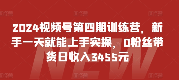 2024视频号第四期训练营，新手一天就能上手实操，0粉丝带货日收入3455元-玖卿社区