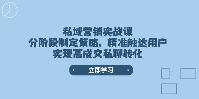 私域营销实战课，分阶段制定策略，精准触达用户，实现高成交私聊转化-玖卿社区