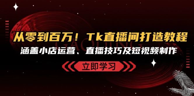 从零到百万！Tk直播间打造教程，涵盖小店运营、直播技巧及短视频制作-玖卿社区