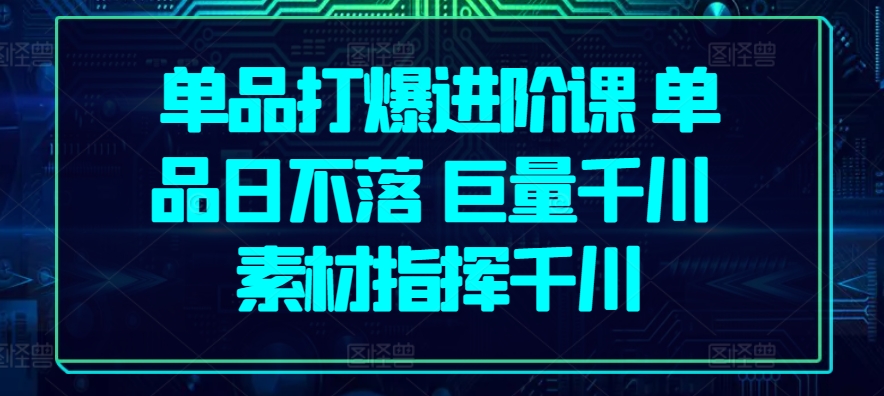 单品打爆进阶课 单品日不落 巨量千川 素材指挥千川-玖卿社区