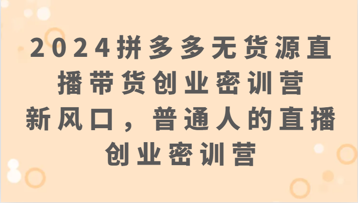 2024拼多多无货源直播带货创业密训营：新风口，普通人的直播创业密训营-玖卿社区
